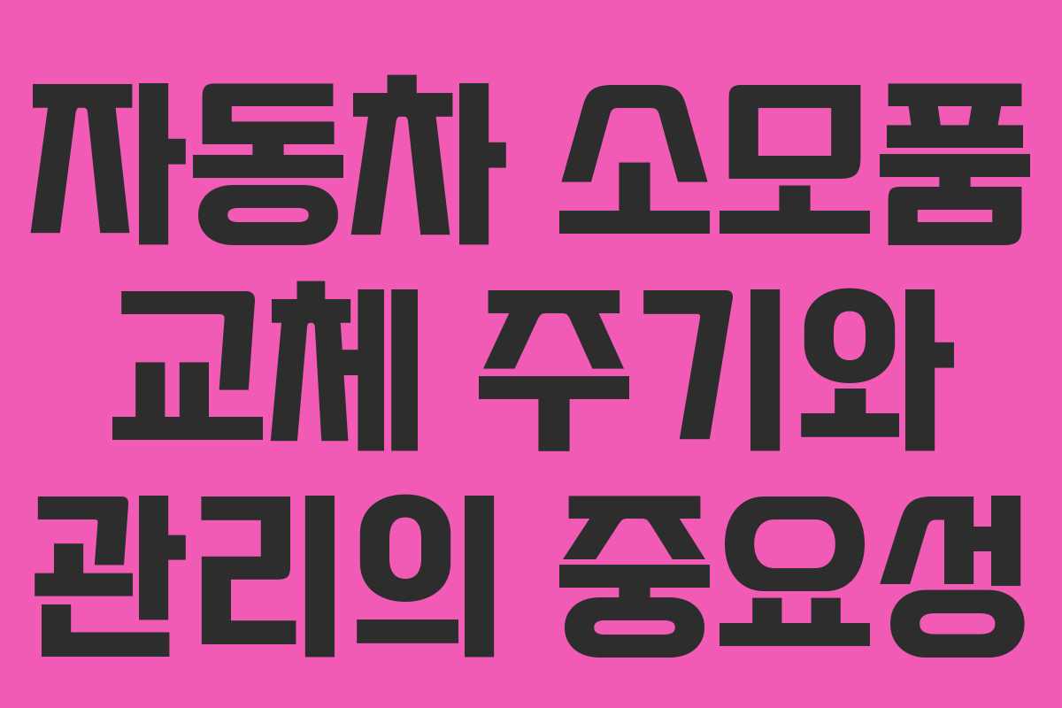 자동차 소모품 교체 주기와 관리의 중요성