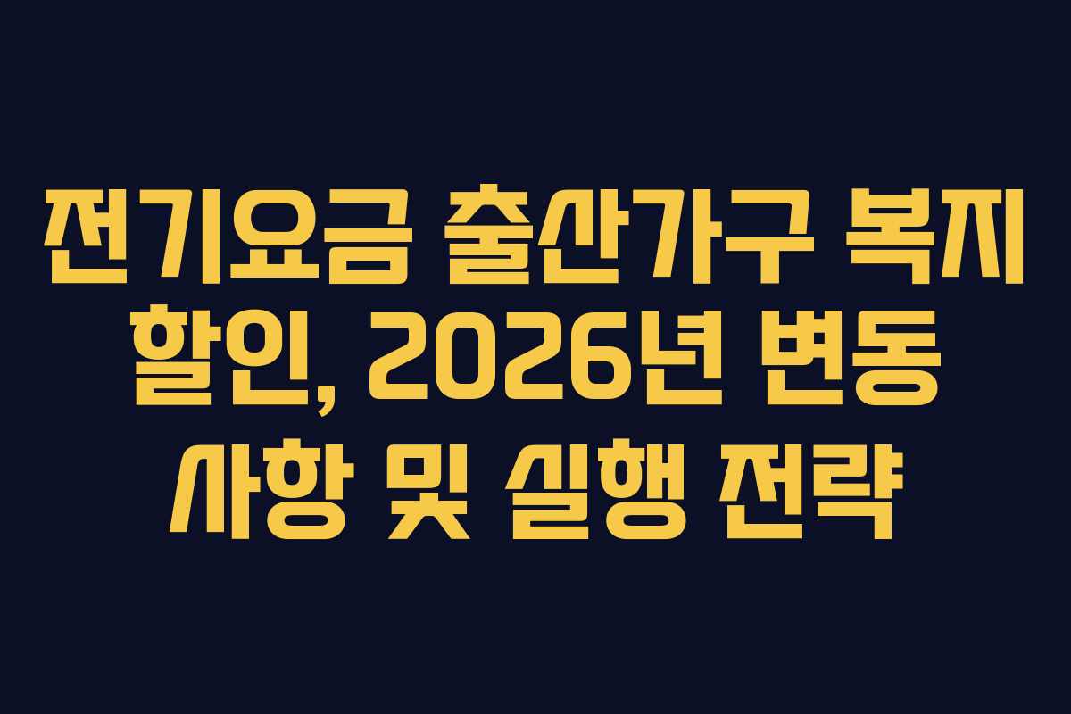 전기요금 출산가구 복지 할인, 2026년 변동 사항 및 실행 전략