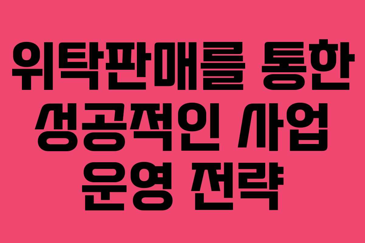 위탁판매를 통한 성공적인 사업 운영 전략