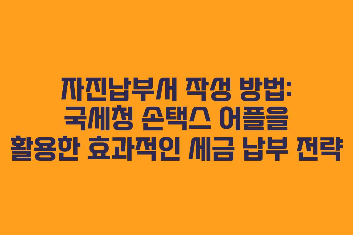 자진납부서 작성 방법: 국세청 손택스 어플을 활용한 효과적인 세금 납부 전략