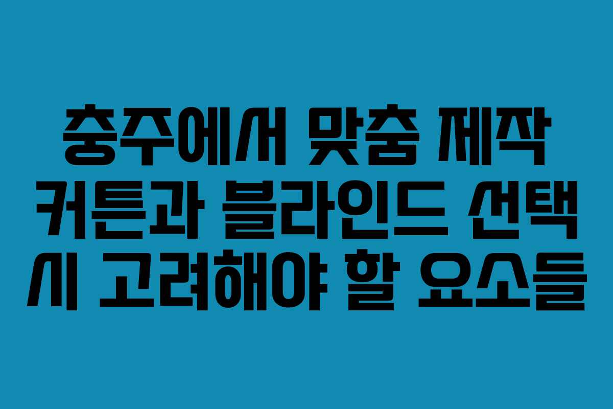 충주에서 맞춤 제작 커튼과 블라인드 선택 시 고려해야 할 요소들