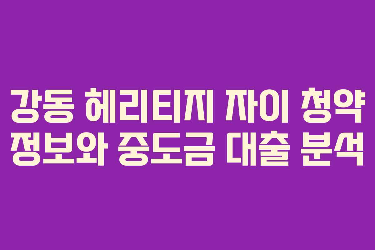 강동 헤리티지 자이 청약 정보와 중도금 대출 분석