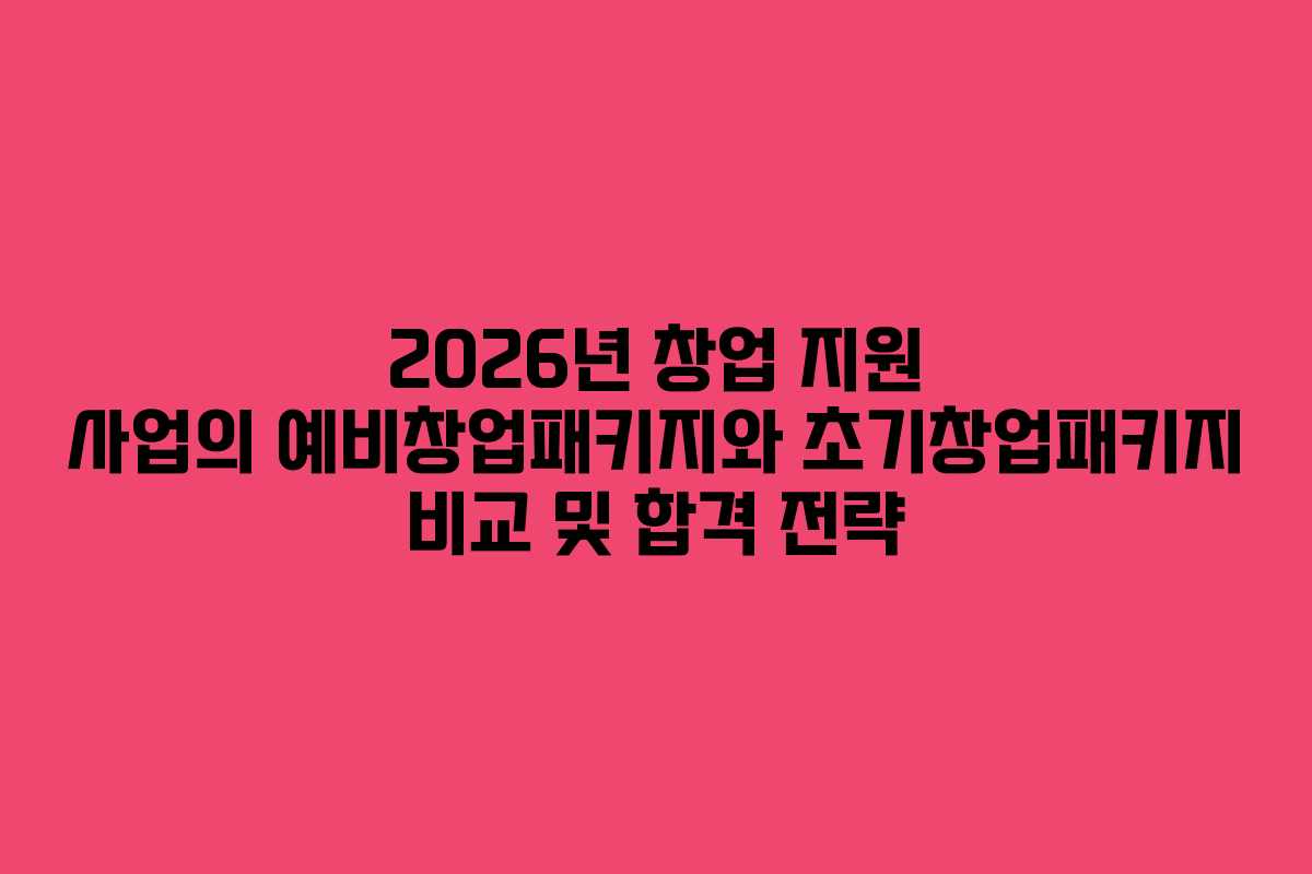 2026년 창업 지원 사업의 예비창업패키지와 초기창업패키지 비교 및 합격 전략