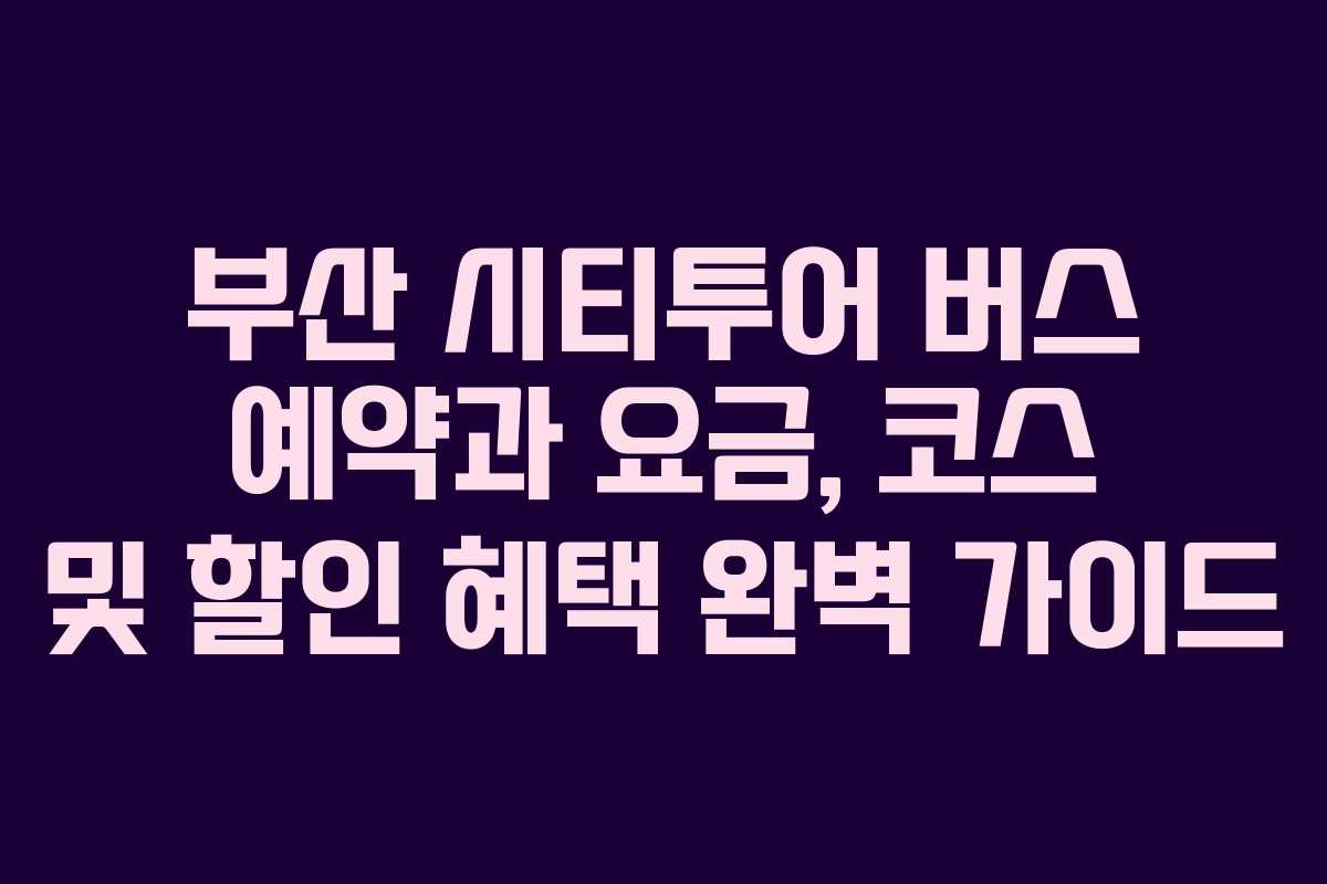 부산 시티투어 버스 예약과 요금, 코스 및 할인 혜택 완벽 가이드