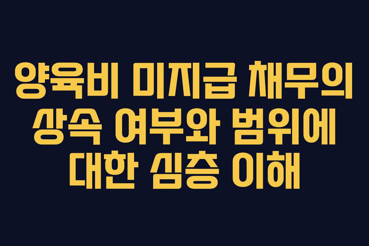 양육비 미지급 채무의 상속 여부와 범위에 대한 심층 이해