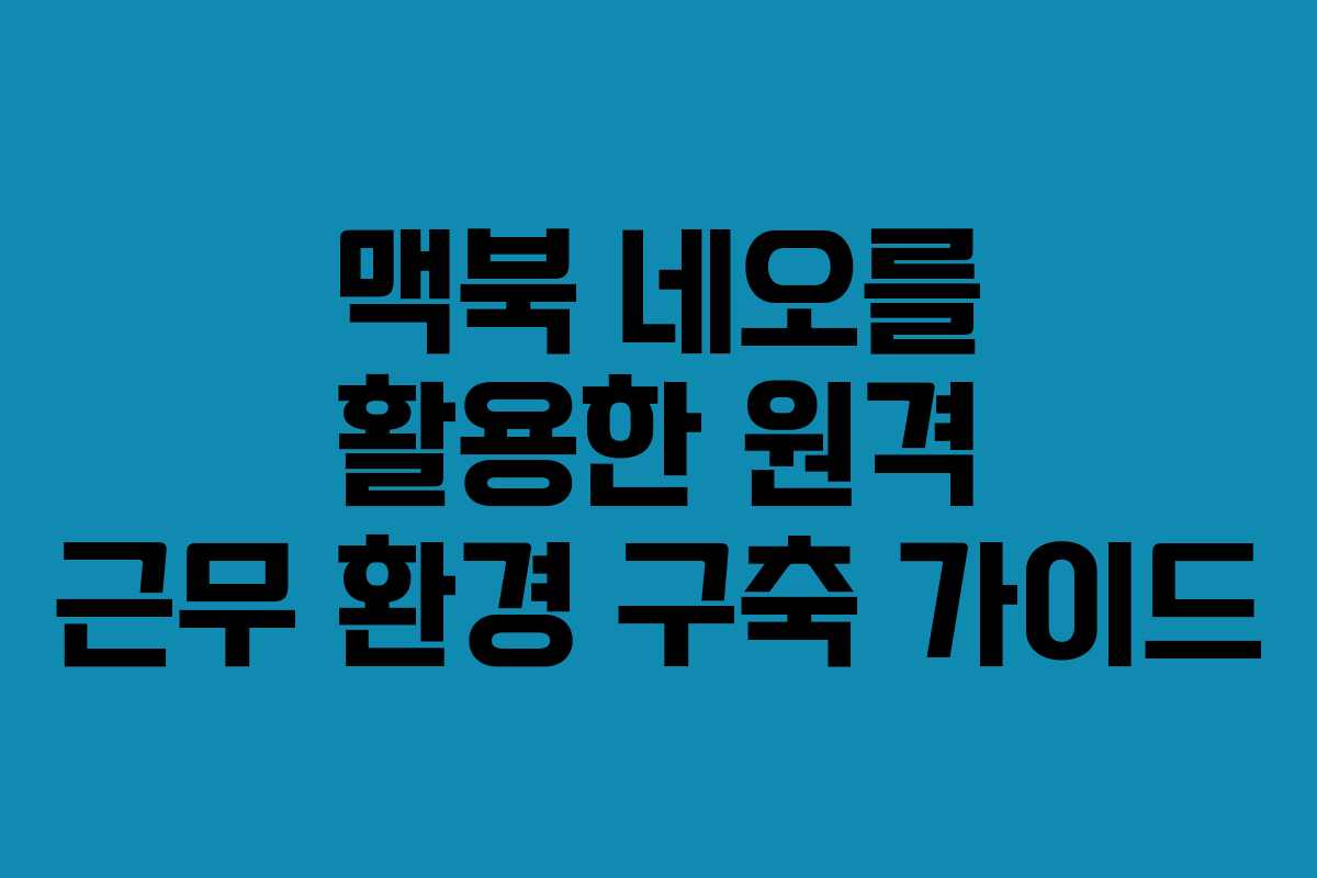맥북 네오를 활용한 원격 근무 환경 구축 가이드