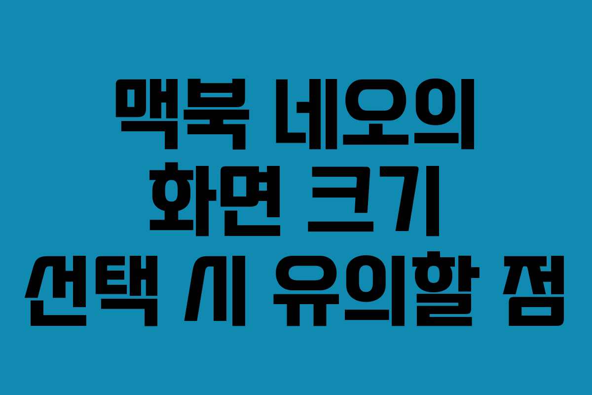 맥북 네오의 화면 크기 선택 시 유의할 점