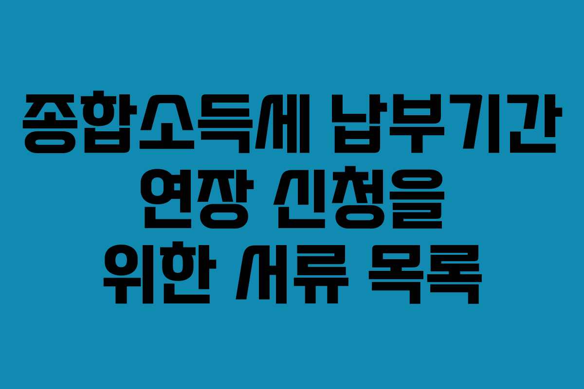 종합소득세 납부기간 연장 신청을 위한 서류 목록