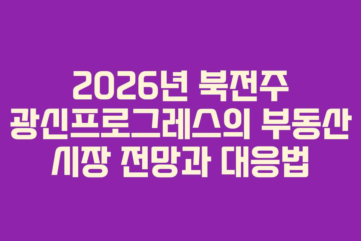 2026년 북전주 광신프로그레스의 부동산 시장 전망과 대응법