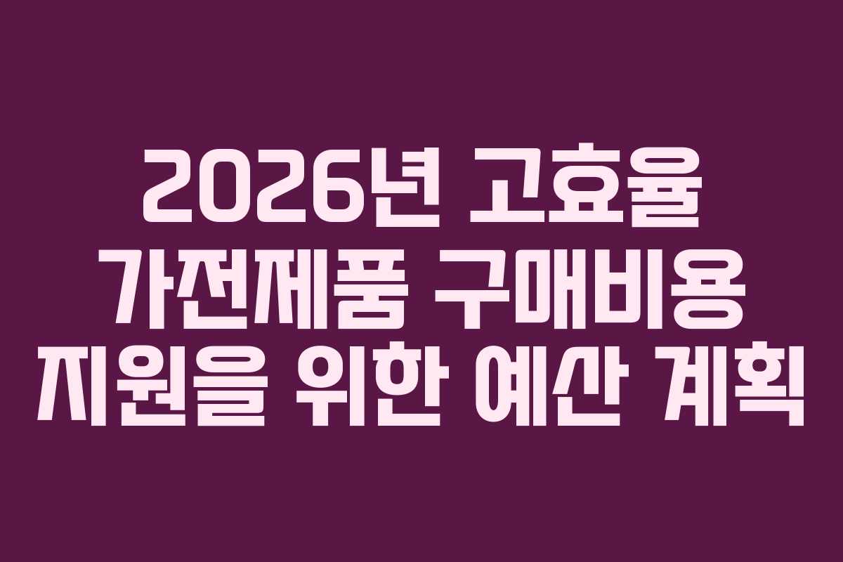 2026년 고효율 가전제품 구매비용 지원을 위한 예산 계획