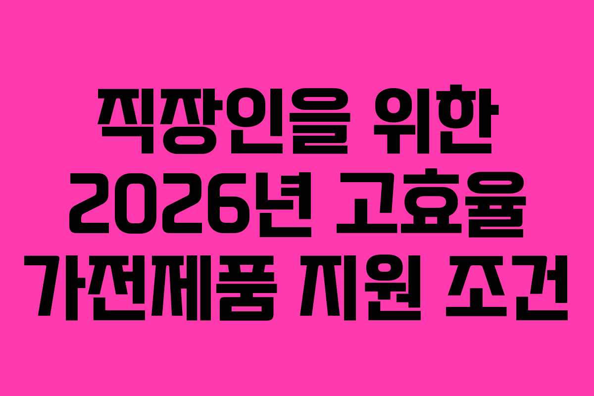 직장인을 위한 2026년 고효율 가전제품 지원 조건