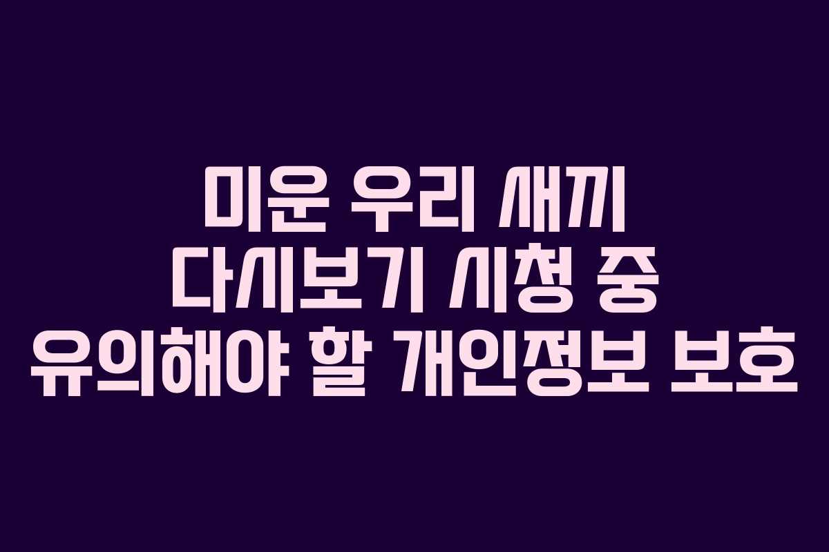 미운 우리 새끼 다시보기 시청 중 유의해야 할 개인정보 보호
