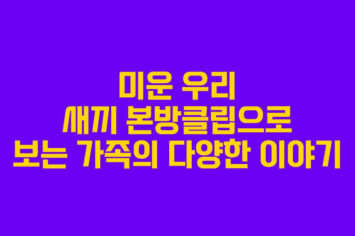 미운 우리 새끼 본방클립으로 보는 가족의 다양한 이야기