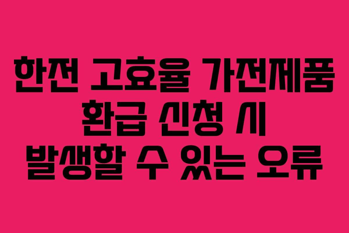 한전 고효율 가전제품 환급 신청 시 발생할 수 있는 오류