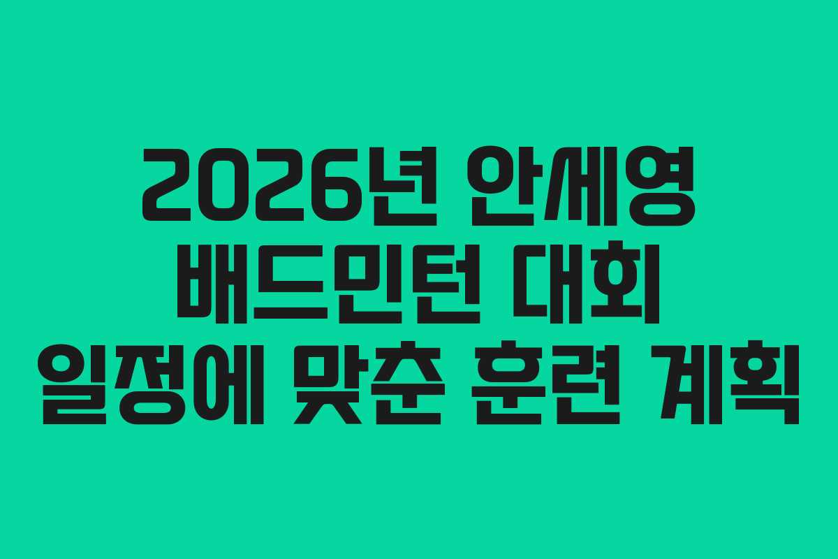 2026년 안세영 배드민턴 대회 일정에 맞춘 훈련 계획