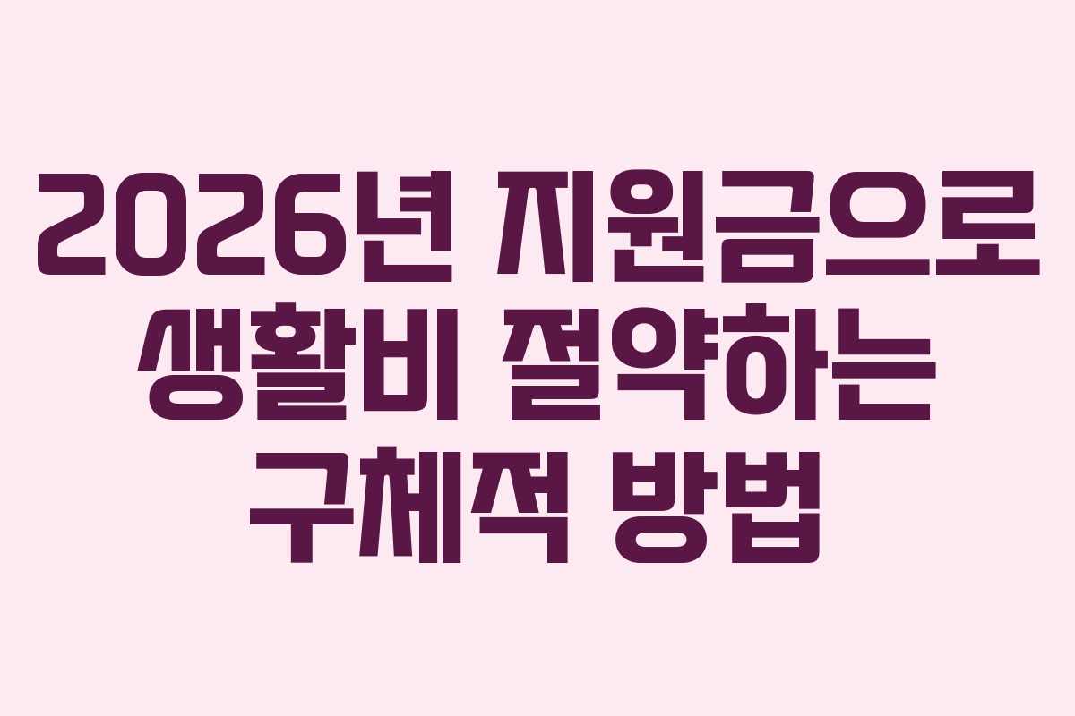 2026년 지원금으로 생활비 절약하는 구체적 방법