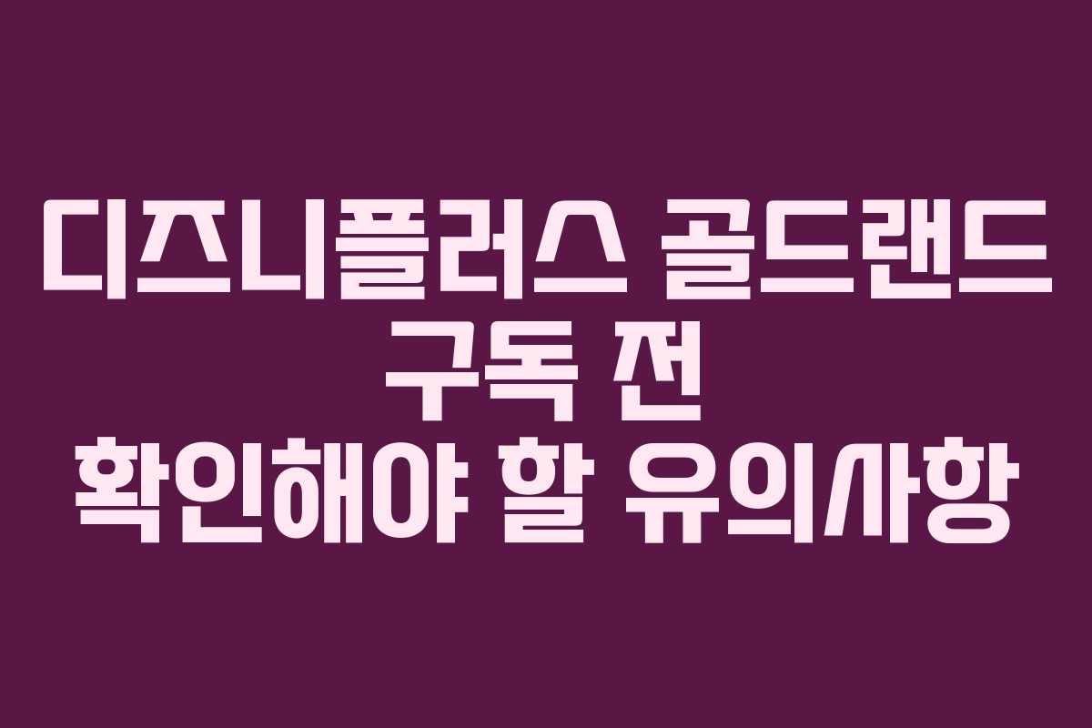 디즈니플러스 골드랜드 구독 전 확인해야 할 유의사항