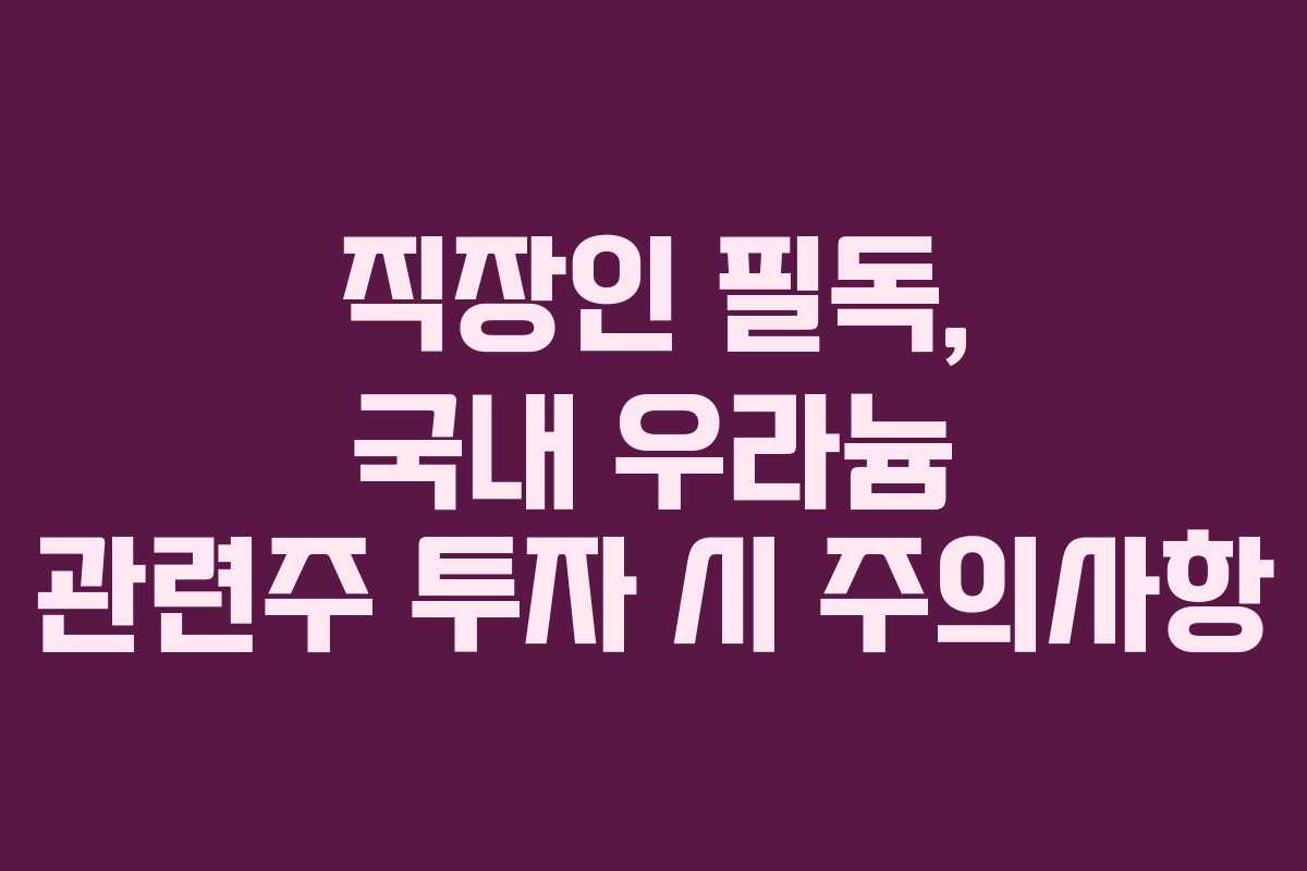 직장인 필독, 국내 우라늄 관련주 투자 시 주의사항