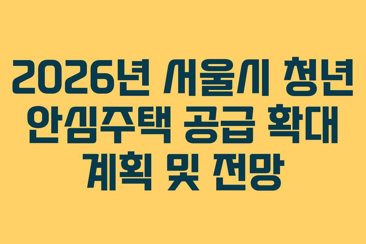 2026년 서울시 청년 안심주택 공급 확대 계획 및 전망