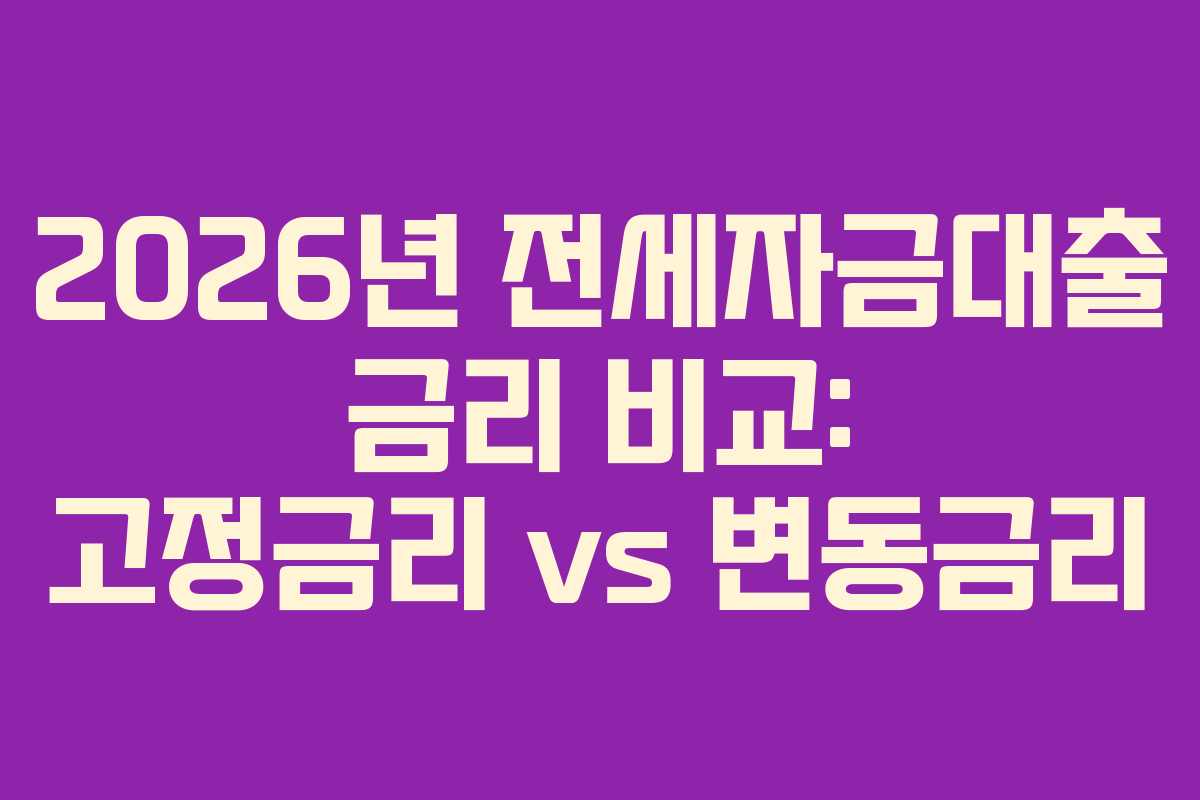 2026년 전세자금대출 금리 비교: 고정금리 vs 변동금리