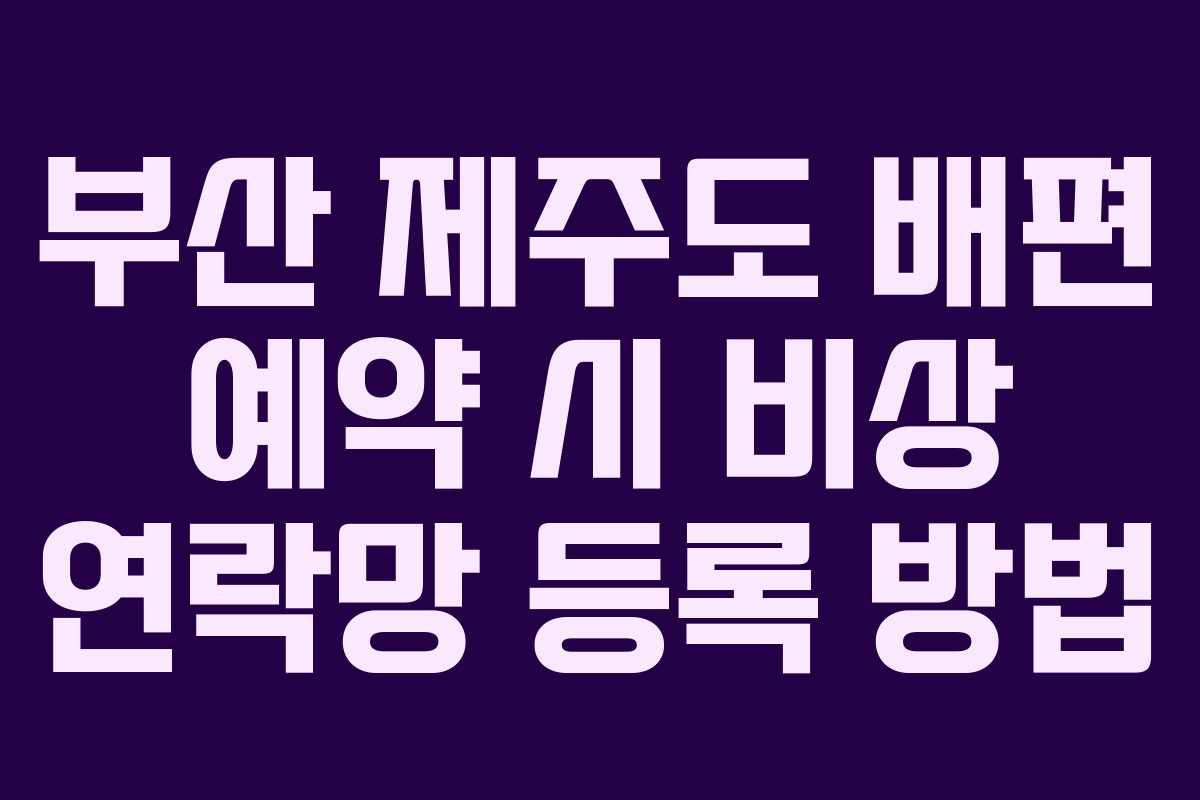 부산 제주도 배편 예약 시 비상 연락망 등록 방법