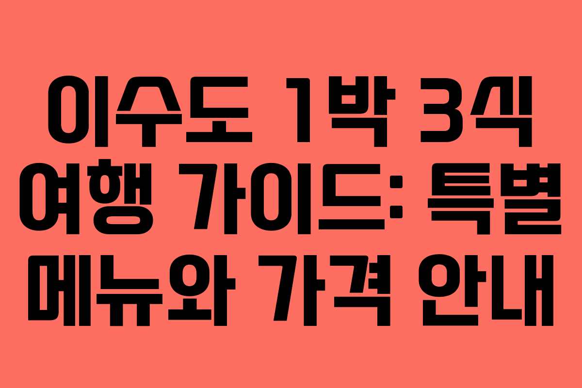 이수도 1박 3식 여행 가이드: 특별 메뉴와 가격 안내