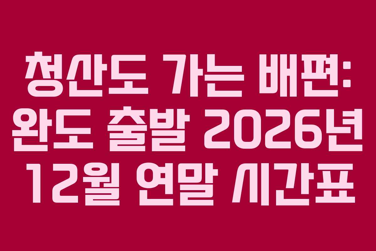 청산도 가는 배편: 완도 출발 2026년 12월 연말 시간표