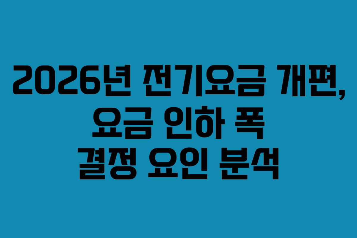 2026년 전기요금 개편, 요금 인하 폭 결정 요인 분석