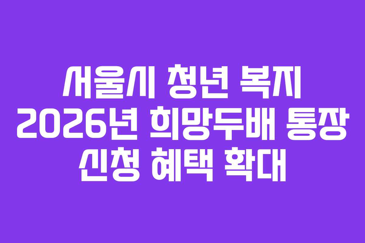 서울시 청년 복지 2026년 희망두배 통장 신청 혜택 확대