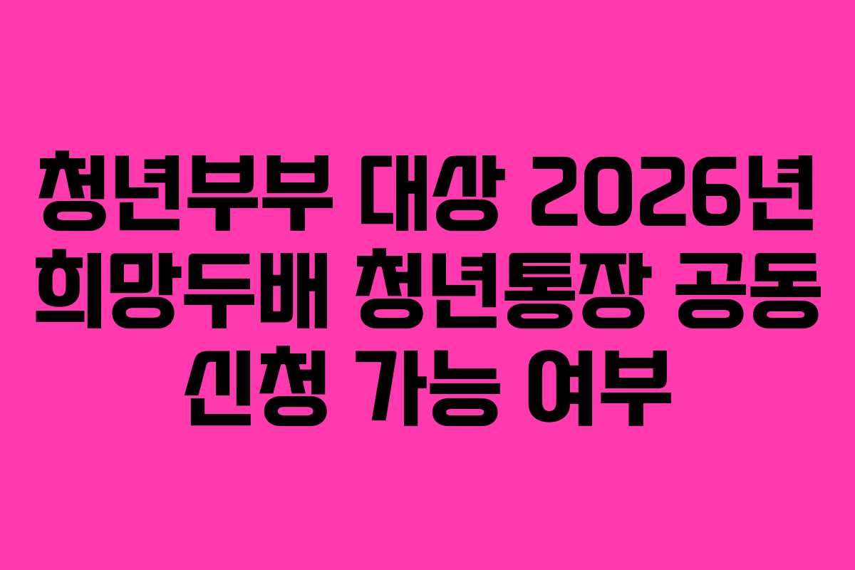 청년부부 대상 2026년 희망두배 청년통장 공동 신청 가능 여부