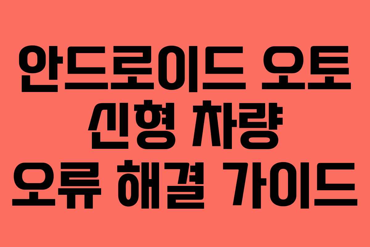 안드로이드 오토 신형 차량 오류 해결 가이드