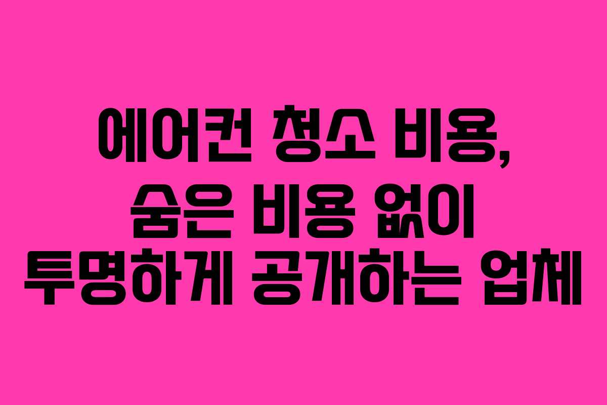 에어컨 청소 비용, 숨은 비용 없이 투명하게 공개하는 업체