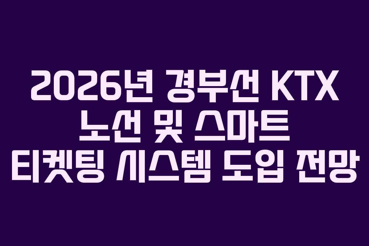 2026년 경부선 KTX 노선 및 스마트 티켓팅 시스템 도입 전망