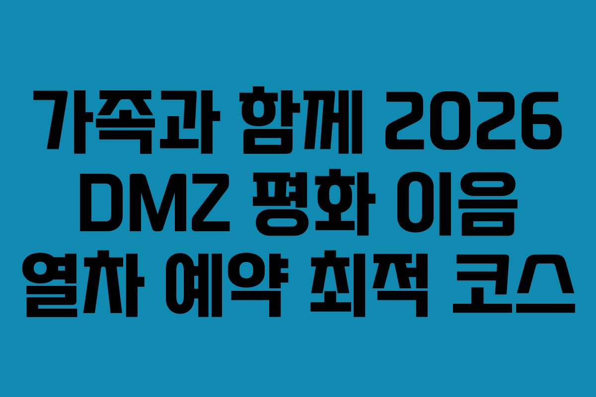 가족과 함께 2026 DMZ 평화 이음 열차 예약 최적 코스