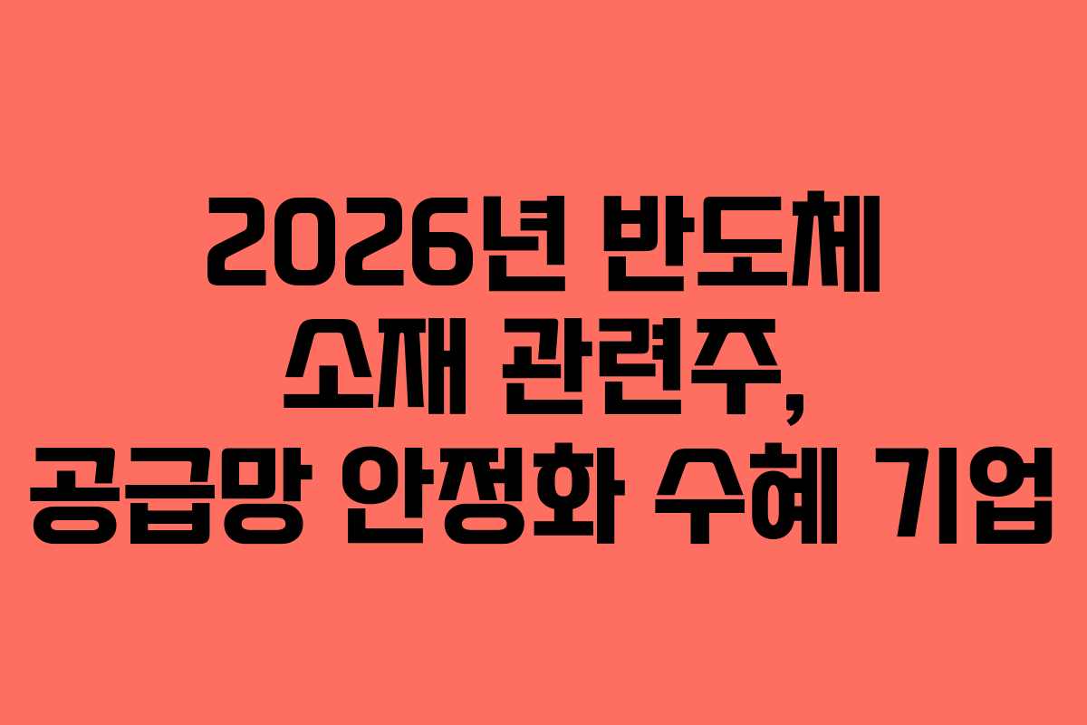 2026년 반도체 소재 관련주, 공급망 안정화 수혜 기업