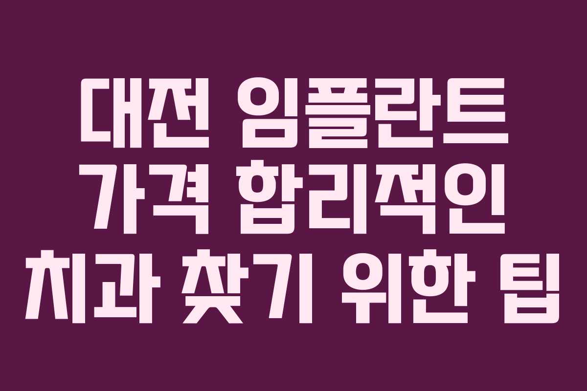 대전 임플란트 가격 합리적인 치과 찾기 위한 팁