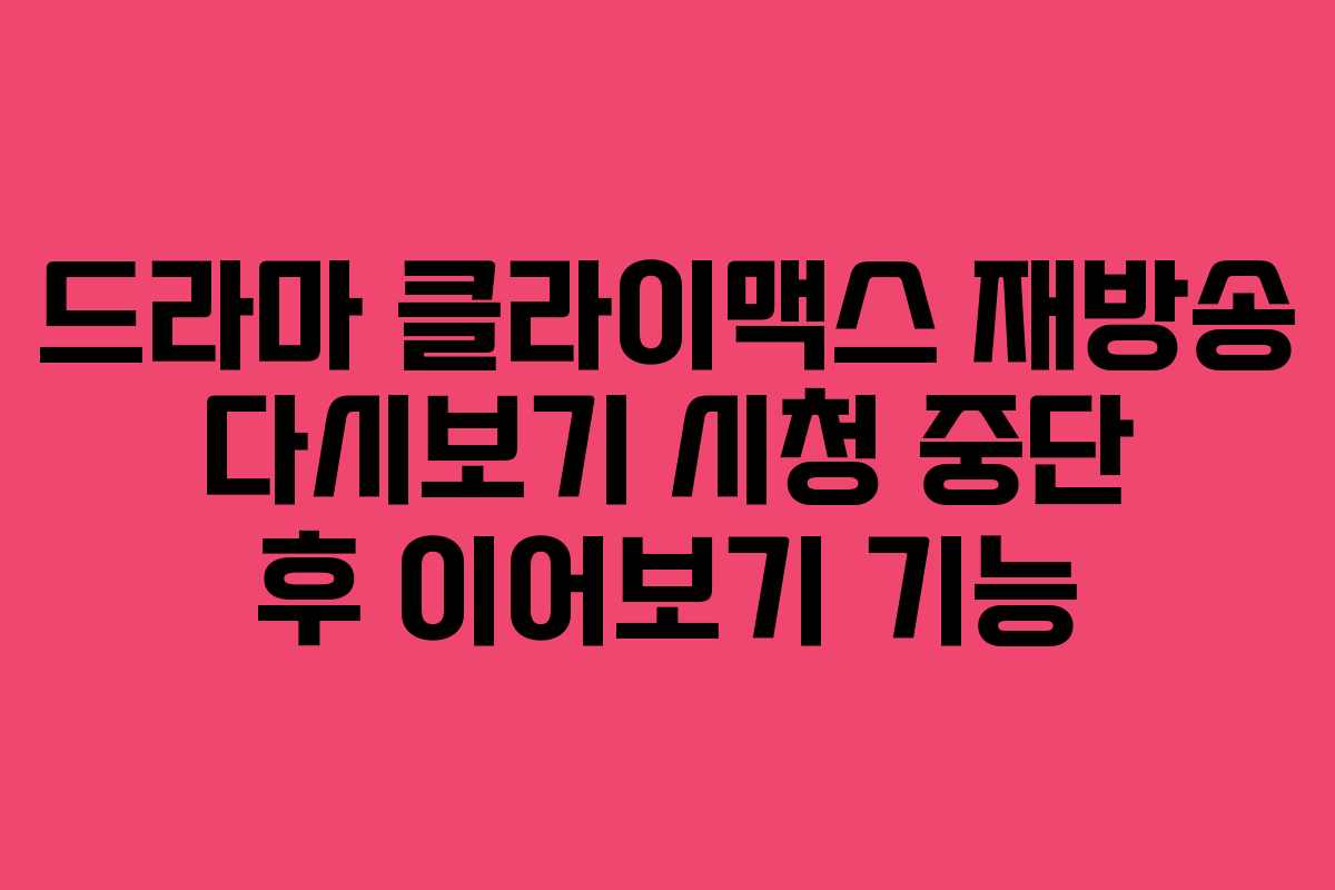 드라마 클라이맥스 재방송 다시보기 시청 중단 후 이어보기 기능