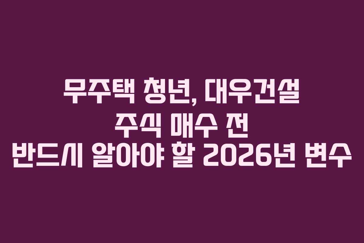 무주택 청년, 대우건설 주식 매수 전 반드시 알아야 할 2026년 변수