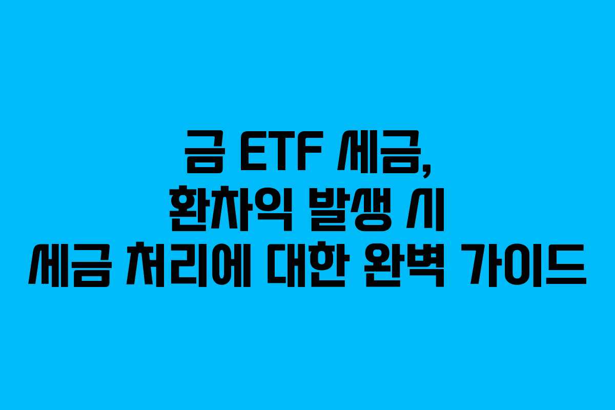 금 ETF 세금, 환차익 발생 시 세금 처리에 대한 완벽 가이드