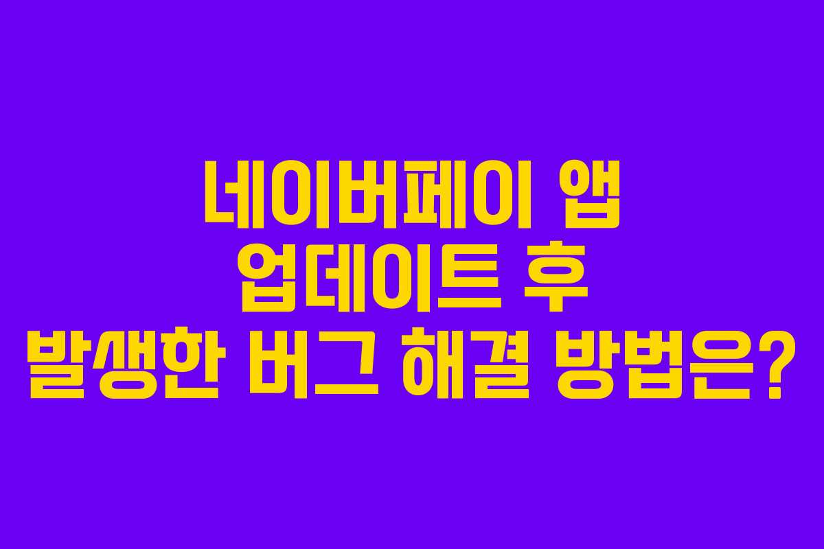 네이버페이 앱 업데이트 후 발생한 버그 해결 방법은?