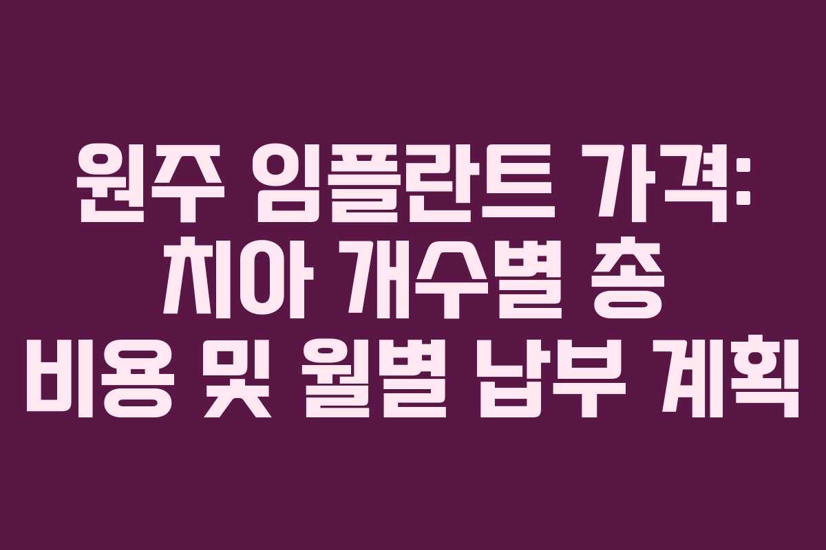 원주 임플란트 가격: 치아 개수별 총 비용 및 월별 납부 계획