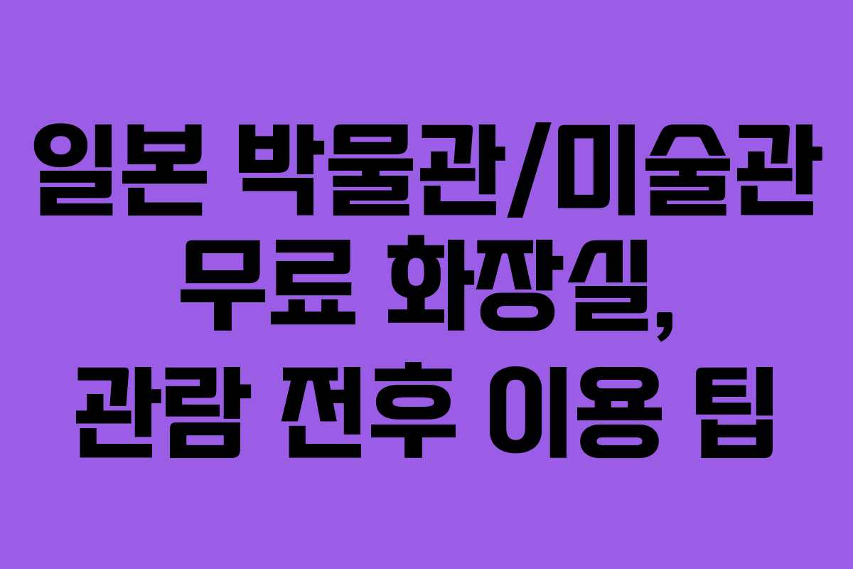 일본 박물관/미술관 무료 화장실, 관람 전후 이용 팁