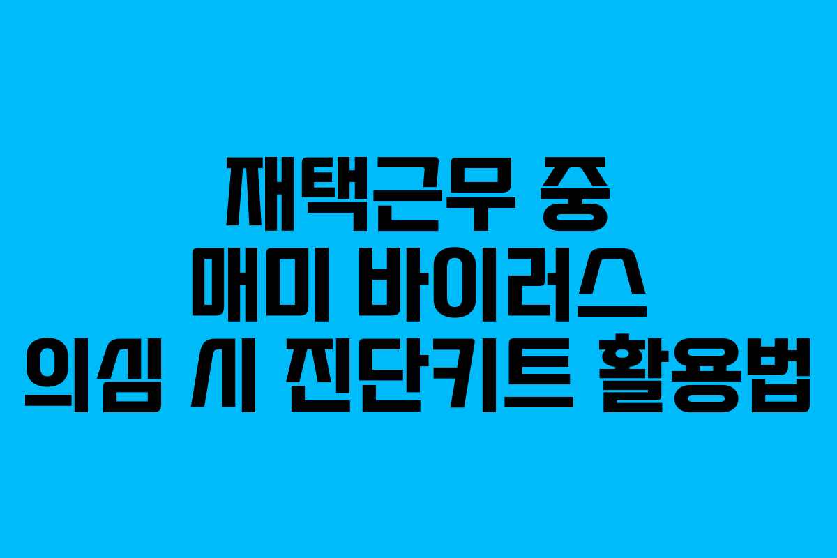 재택근무 중 매미 바이러스 의심 시 진단키트 활용법