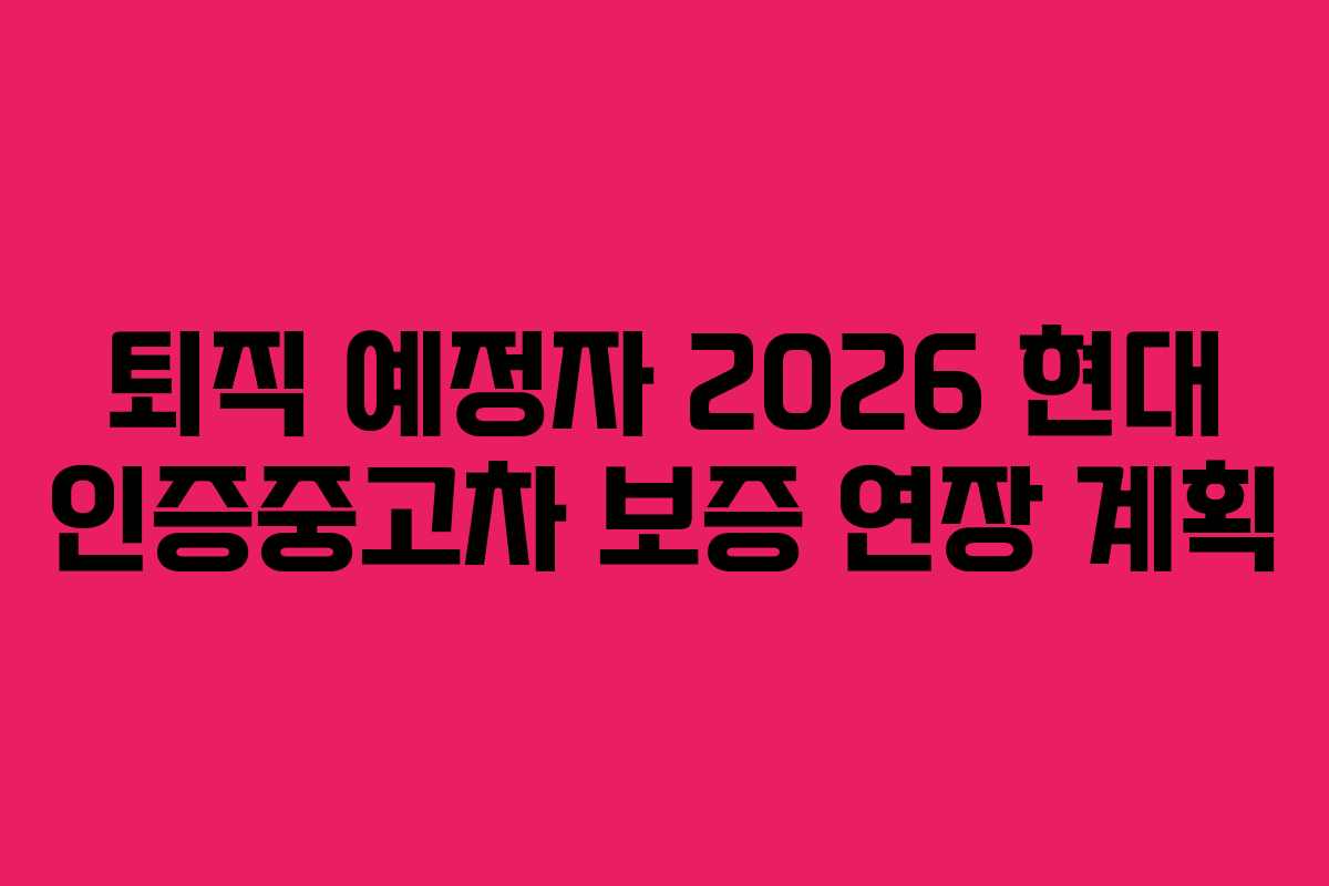 퇴직 예정자 2026 현대 인증중고차 보증 연장 계획