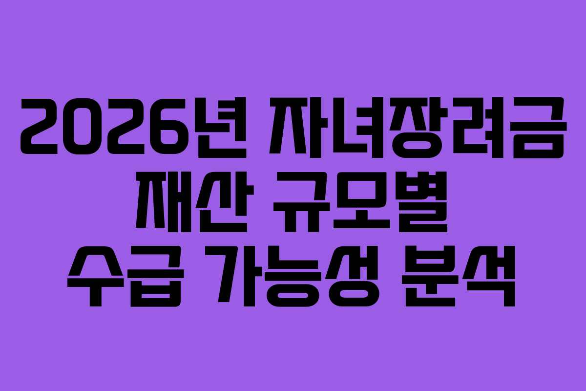 2026년 자녀장려금 재산 규모별 수급 가능성 분석