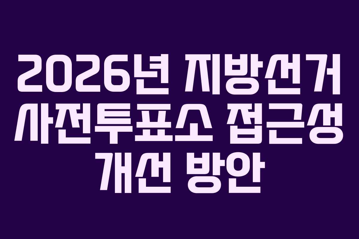 2026년 지방선거 사전투표소 접근성 개선 방안