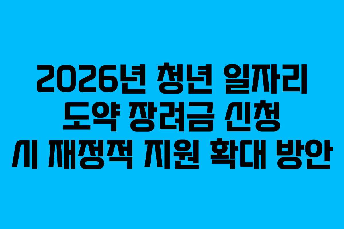 2026년 청년 일자리 도약 장려금 신청 시 재정적 지원 확대 방안