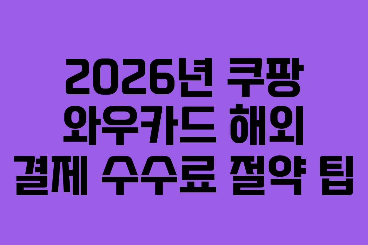 2026년 쿠팡 와우카드 해외 결제 수수료 절약 팁