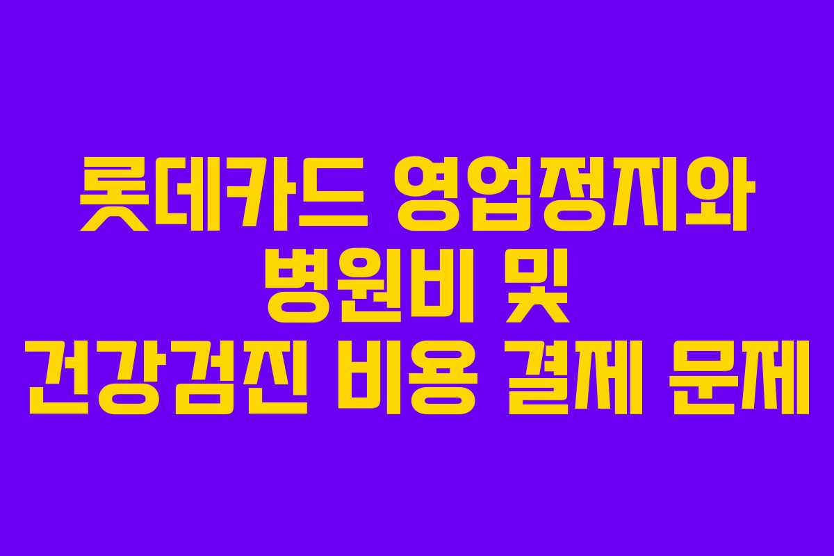 롯데카드 영업정지와 병원비 및 건강검진 비용 결제 문제
