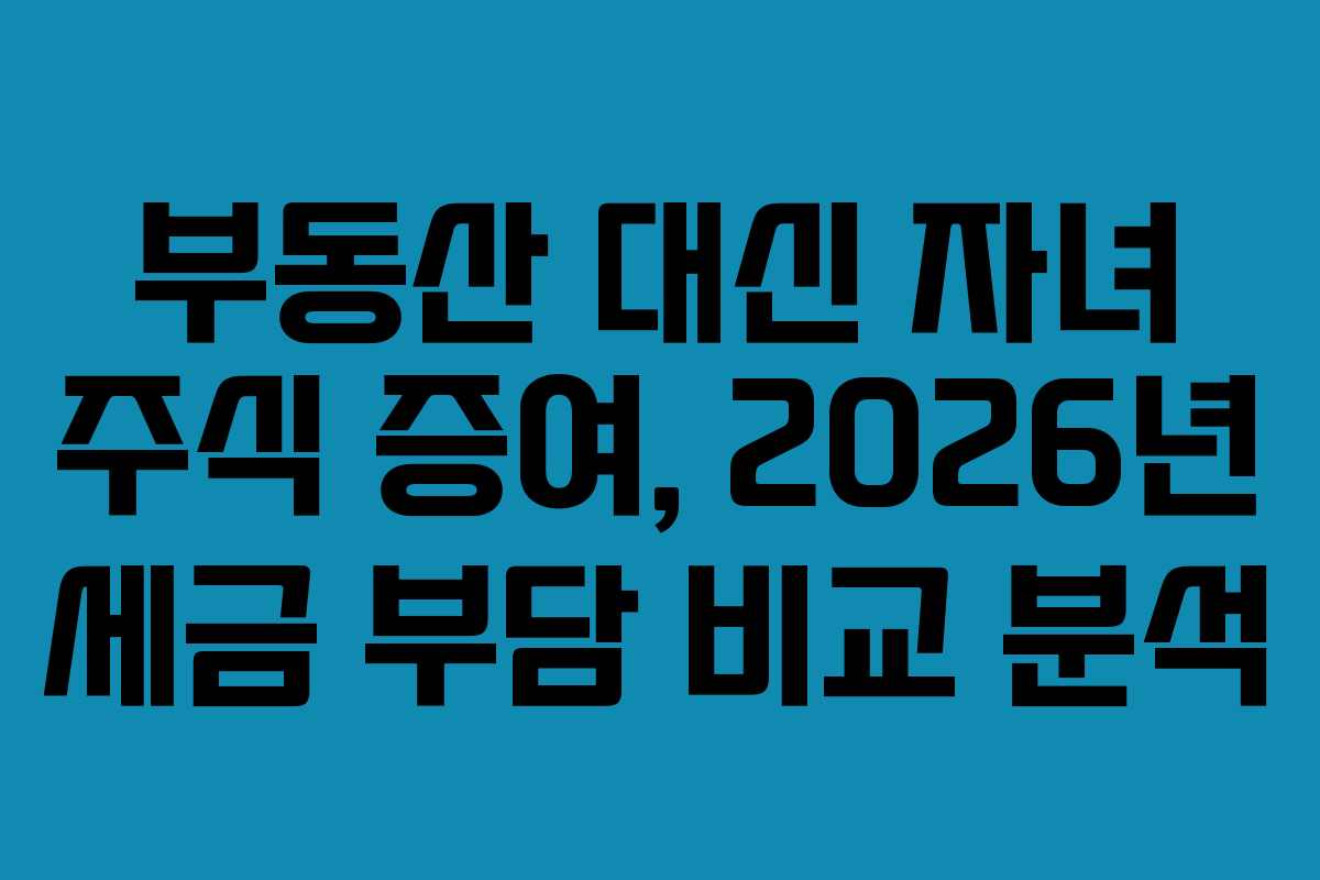 부동산 대신 자녀 주식 증여, 2026년 세금 부담 비교 분석